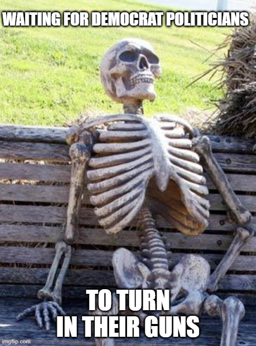 Waiting Skeleton | WAITING FOR DEMOCRAT POLITICIANS; TO TURN IN THEIR GUNS | image tagged in memes,waiting skeleton | made w/ Imgflip meme maker