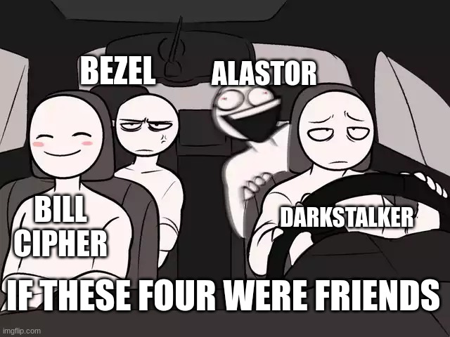 If only... | BEZEL; ALASTOR; BILL CIPHER; DARKSTALKER; IF THESE FOUR WERE FRIENDS | image tagged in four people in a car,villains,fanfiction | made w/ Imgflip meme maker