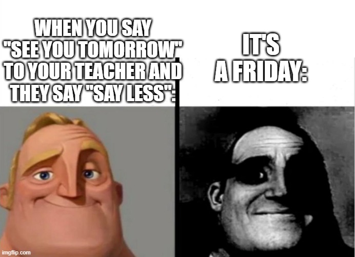 Ayo? | WHEN YOU SAY "SEE YOU TOMORROW" TO YOUR TEACHER AND THEY SAY "SAY LESS":; IT'S A FRIDAY: | image tagged in teacher's copy,funny,funny memes,fun,relatable,memes | made w/ Imgflip meme maker