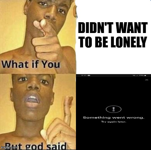 HELP ME. | DIDN'T WANT TO BE LONELY | image tagged in what if you-but god said | made w/ Imgflip meme maker