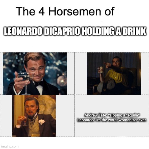 Hold my tequila (sorry if this is a little too complicated) | LEONARDO DICAPRIO HOLDING A DRINK; Andrew Tate: *sipping a tequila*
Leonardo: I'm the worst womanizer ever. | image tagged in four horsemen,andrew tate,leonardo dicaprio | made w/ Imgflip meme maker