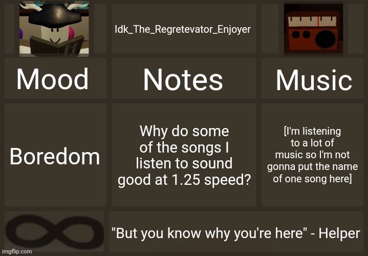 It could just be me who thinks that but whatever | Why do some of the songs I listen to sound good at 1.25 speed? [I'm listening to a lot of music so I'm not gonna put the name of one song here]; Boredom | image tagged in idk's regretevator template,idk stuff s o u p carck | made w/ Imgflip meme maker