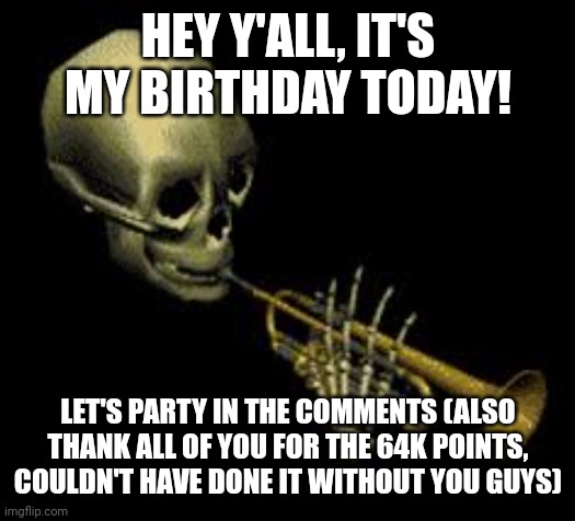 Yay I'm 15 | HEY Y'ALL, IT'S MY BIRTHDAY TODAY! LET'S PARTY IN THE COMMENTS (ALSO THANK ALL OF YOU FOR THE 64K POINTS, COULDN'T HAVE DONE IT WITHOUT YOU GUYS) | image tagged in doot,memes,funny,birthday | made w/ Imgflip meme maker