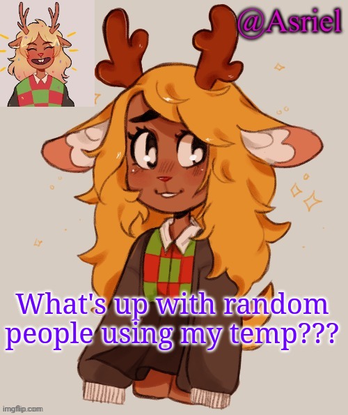 Seriously tho | What's up with random people using my temp??? | image tagged in asriel's noelle temp | made w/ Imgflip meme maker