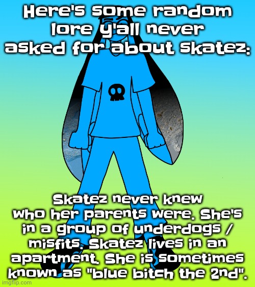 Her favorite food is crush grape soda and honeysmacks cereal. Her last name is squidzy | Here's some random lore y'all never asked for about skatez:; Skatez never knew who her parents were. She's in a group of underdogs / misfits. Skatez lives in an apartment. She is sometimes known as "blue bitch the 2nd". | image tagged in she also has an iq of,78 | made w/ Imgflip meme maker