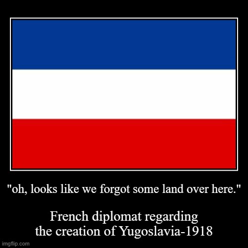 Creation of yugoslavia in a nutshell | "oh, looks like we forgot some land over here." | French diplomat regarding the creation of Yugoslavia-1918 | image tagged in funny,demotivationals | made w/ Imgflip demotivational maker