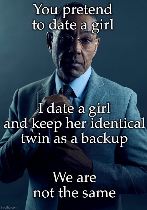 Gus Fring we are not the same | You pretend to date a girl I date a girl and keep her identical twin as a backup We are not the same | image tagged in gus fring we are not the same | made w/ Imgflip meme maker