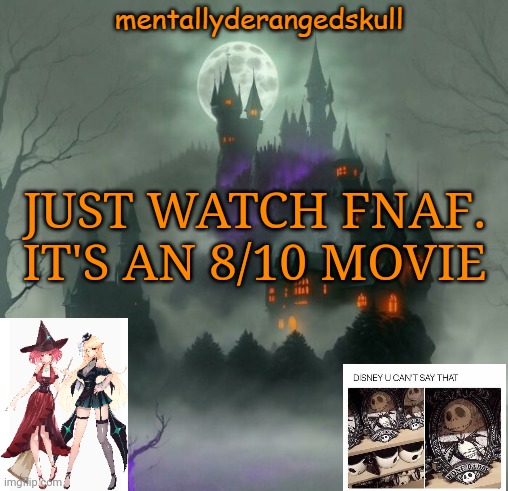 JUST WATCH FNAF. IT'S AN 8/10 MOVIE | image tagged in mentallyderangedskull | made w/ Imgflip meme maker