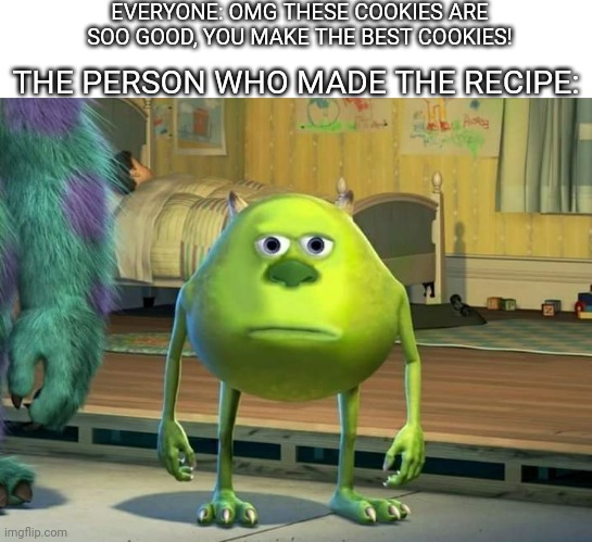 "C'mon, don't I get a little credit?" | EVERYONE: OMG THESE COOKIES ARE SOO GOOD, YOU MAKE THE BEST COOKIES! THE PERSON WHO MADE THE RECIPE: | image tagged in mike wazowski bruh,cookies | made w/ Imgflip meme maker