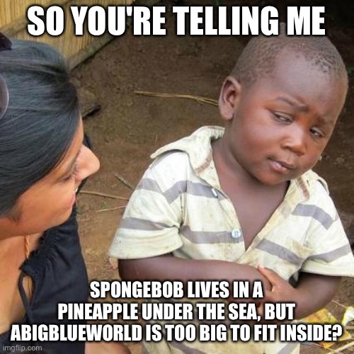 Ai is wild | SO YOU'RE TELLING ME; SPONGEBOB LIVES IN A PINEAPPLE UNDER THE SEA, BUT ABIGBLUEWORLD IS TOO BIG TO FIT INSIDE? | image tagged in memes,third world skeptical kid | made w/ Imgflip meme maker