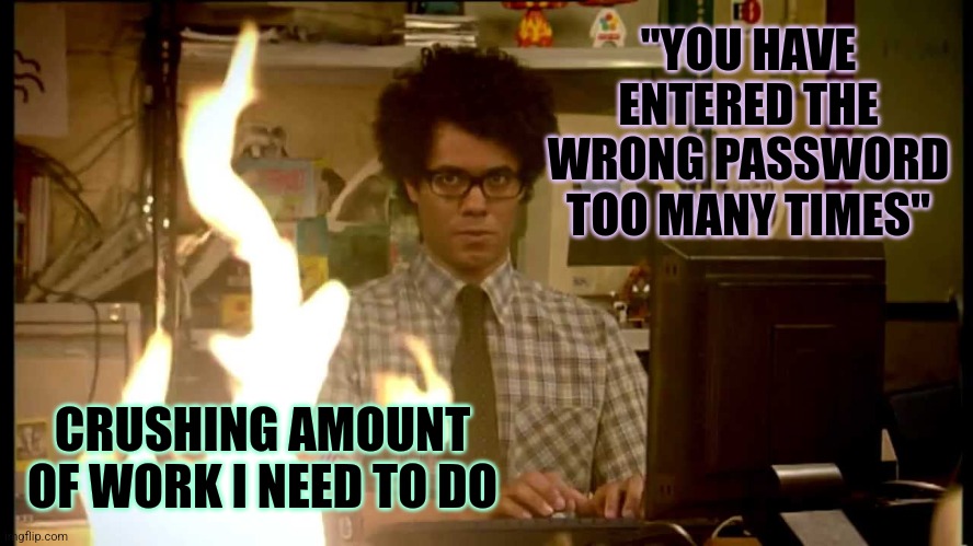This is fine and I will use a "pencil" and "paper" and my sweaty palms | "YOU HAVE ENTERED THE WRONG PASSWORD TOO MANY TIMES"; CRUSHING AMOUNT OF WORK I NEED TO DO | image tagged in it crowd help desk,work,computers | made w/ Imgflip meme maker
