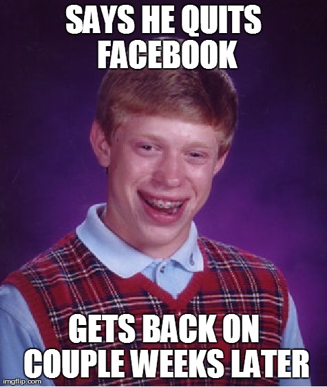 Bad Luck Brian | SAYS HE QUITS FACEBOOK GETS BACK ON COUPLE WEEKS LATER | image tagged in memes,bad luck brian | made w/ Imgflip meme maker