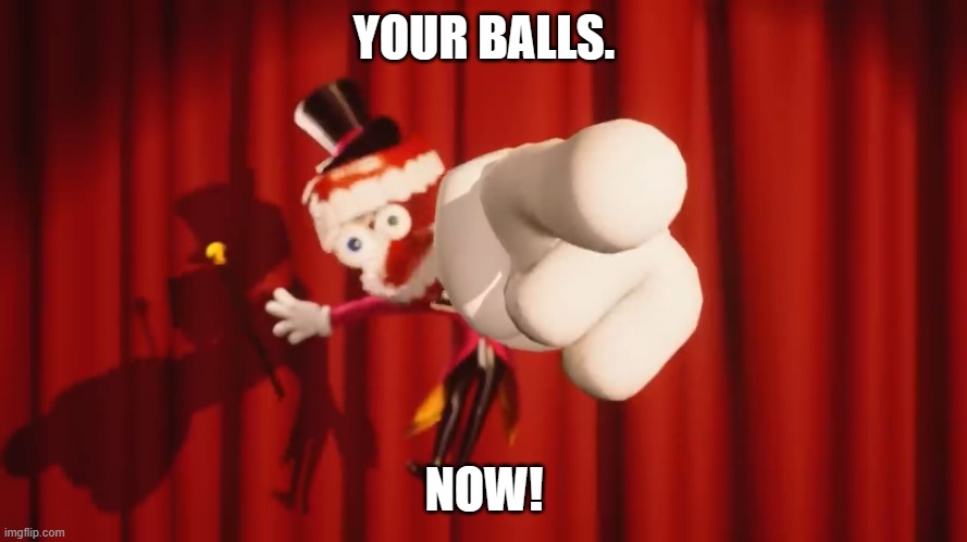gimme | YOUR BALLS. NOW! | image tagged in caine | made w/ Imgflip meme maker