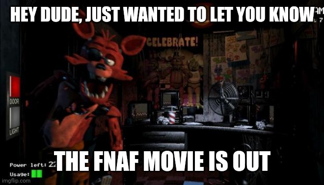Fnaf not scary reference go brrrr | HEY DUDE, JUST WANTED TO LET YOU KNOW; THE FNAF MOVIE IS OUT | image tagged in foxy five nights at freddy's | made w/ Imgflip meme maker