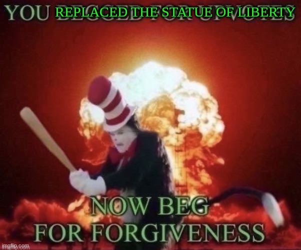 Beg for forgiveness | REPLACED THE STATUE OF LIBERTY | image tagged in beg for forgiveness | made w/ Imgflip meme maker