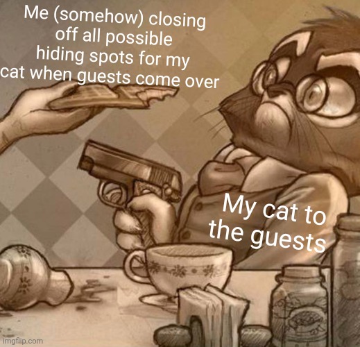 I have a really Fircre cat | Me (somehow) closing off all possible hiding spots for my cat when guests come over; My cat to the guests | image tagged in mordecai gun | made w/ Imgflip meme maker