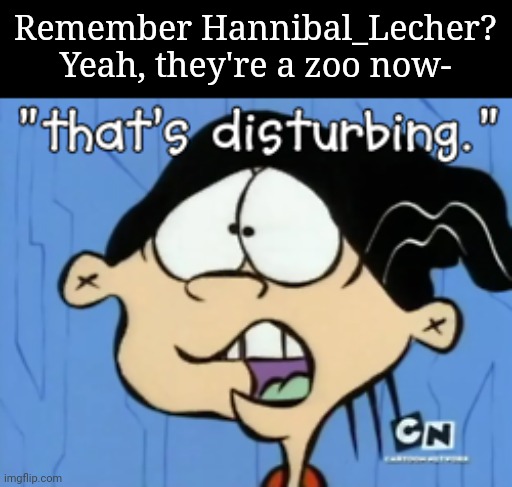 That's Disturbing | Remember Hannibal_Lecher?

Yeah, they're a zoo now- | image tagged in that's disturbing | made w/ Imgflip meme maker