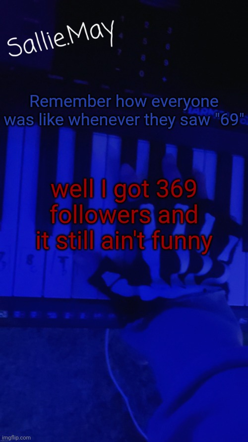 Sallie's temp by hannibal | Remember how everyone was like whenever they saw "69"; well I got 369 followers and it still ain't funny | image tagged in sallie's temp by hannibal | made w/ Imgflip meme maker