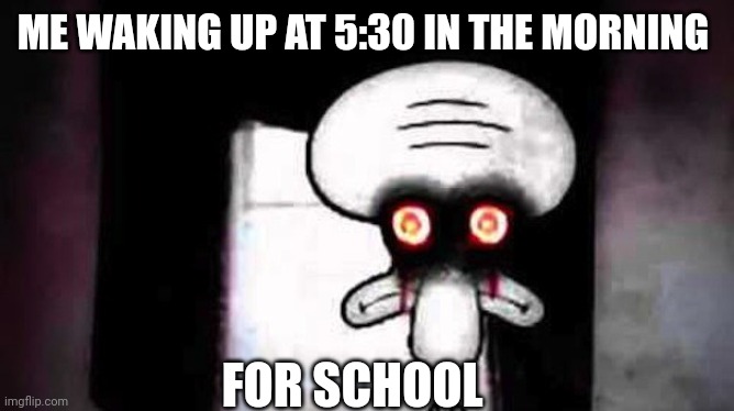 Squidwards Suicide | ME WAKING UP AT 5:30 IN THE MORNING; FOR SCHOOL | image tagged in squidwards suicide | made w/ Imgflip meme maker