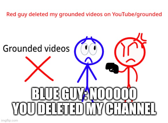 Red guy deleted grounded videos out of red guy grounded | BLUE GUY: NOOOOO YOU DELETED MY CHANNEL | image tagged in grounded | made w/ Imgflip meme maker