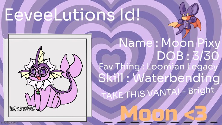 FINALLY THIS TOOK FOREVER TO DO soo here is the first id of the eeveelutions! hope you like it and i can make you one if you wan | EeveeLutions Id! Name : Moon Pixy; DOB : 3/30; Fav Thing : Loomian Legacy; Skill : Waterbending; TAKE THIS VANTA! - Bright; Moon <3 | image tagged in vambat,loomian legacy,vaporeon,eevee,eeveelutions,id | made w/ Imgflip meme maker