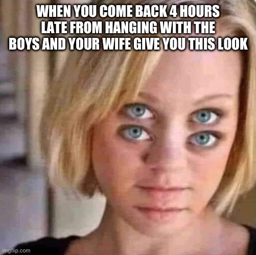WHEN YOU COME BACK 4 HOURS LATE FROM HANGING WITH THE BOYS AND YOUR WIFE GIVE YOU THIS LOOK | image tagged in fun | made w/ Imgflip meme maker