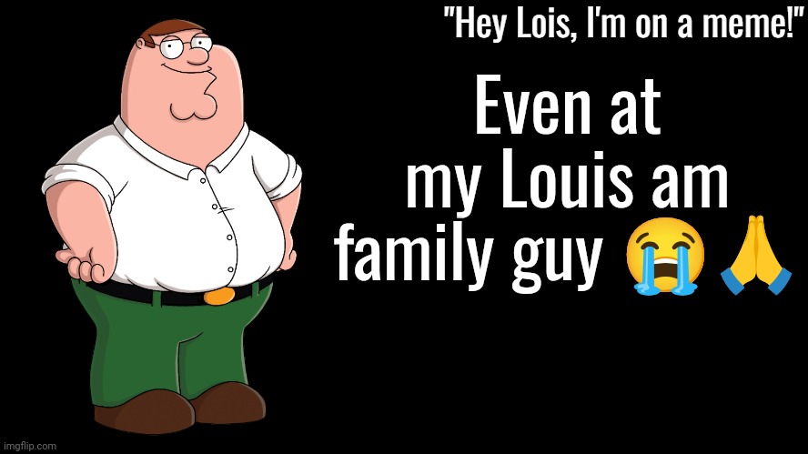 Peter Griffin Announcement Template | Even at my Louis am family guy 😭🙏 | image tagged in peter griffin announcement template | made w/ Imgflip meme maker