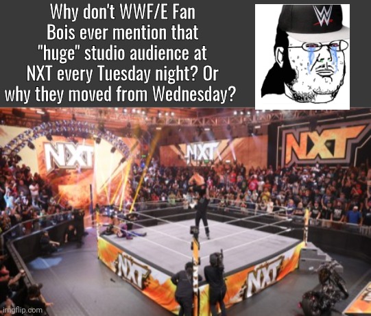 NXT tiny audience | Why don't WWF/E Fan Bois ever mention that "huge" studio audience at NXT every Tuesday night? Or why they moved from Wednesday? | image tagged in blank no watermark | made w/ Imgflip meme maker
