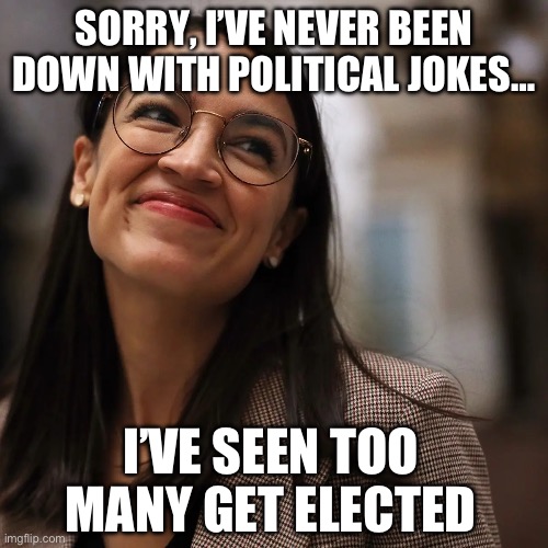 SORRY, I’VE NEVER BEEN DOWN WITH POLITICAL JOKES…; I’VE SEEN TOO MANY GET ELECTED | image tagged in aoc,republicans,donald trump,maga,political meme,stupid liberals | made w/ Imgflip meme maker