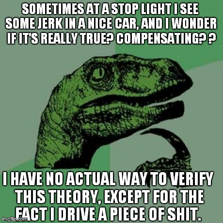 Philosoraptor | SOMETIMES AT A STOP LIGHT I SEE SOME JERK IN A NICE CAR, AND I WONDER IF IT'S REALLY TRUE? COMPENSATING? ? I HAVE NO ACTUAL WAY TO VERIFY TH | image tagged in memes,philosoraptor | made w/ Imgflip meme maker