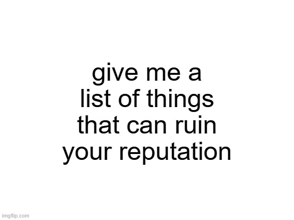 give me a list of things that can ruin your reputation | made w/ Imgflip meme maker
