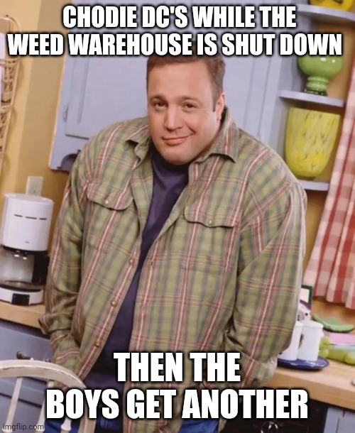 Kevin James shrug | CHODIE DC'S WHILE THE WEED WAREHOUSE IS SHUT DOWN; THEN THE BOYS GET ANOTHER | image tagged in kevin james shrug,Chang_Gang | made w/ Imgflip meme maker