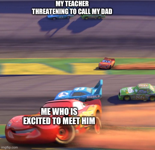 Ouch | MY TEACHER THREATENING TO CALL MY DAD; ME WHO IS EXCITED TO MEET HIM | image tagged in lightning mcqueen drifting,lightning mcqueen,mr chow,drifting | made w/ Imgflip meme maker