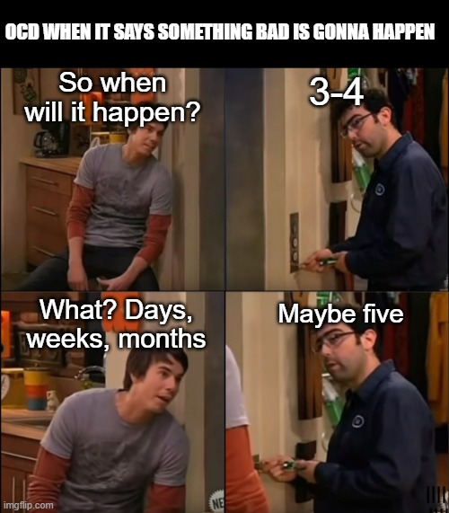 3 maybe 4 | OCD WHEN IT SAYS SOMETHING BAD IS GONNA HAPPEN; So when will it happen? 3-4; What? Days, weeks, months; Maybe five | image tagged in 3 maybe 4 | made w/ Imgflip meme maker