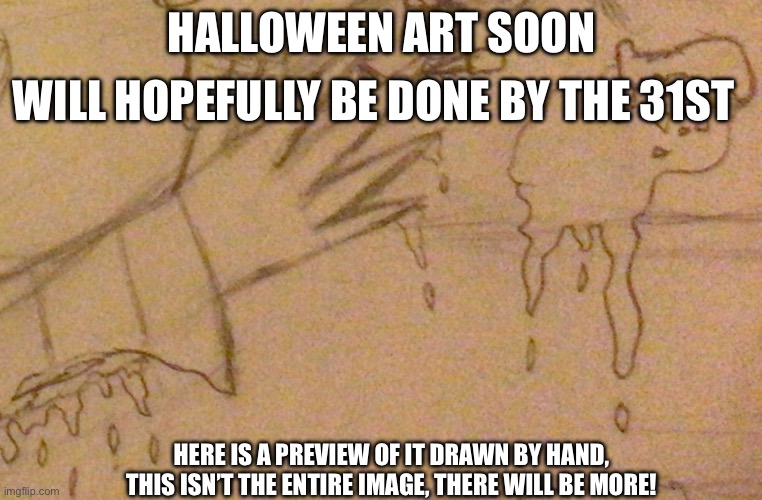 Halloween art snippet | WILL HOPEFULLY BE DONE BY THE 31ST; HALLOWEEN ART SOON; HERE IS A PREVIEW OF IT DRAWN BY HAND, THIS ISN’T THE ENTIRE IMAGE, THERE WILL BE MORE! | made w/ Imgflip meme maker