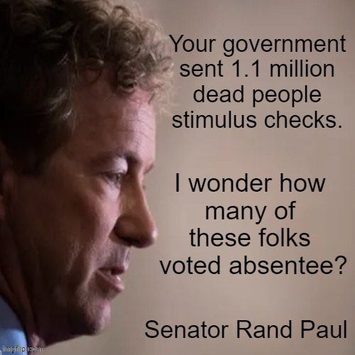A Valid Question | Your government 
sent 1.1 million 
dead people 
stimulus checks. I wonder how 
many of 
these folks 
voted absentee? Senator Rand Paul | image tagged in politics,stimulus,checks,dead,political humor,voter fraud | made w/ Imgflip meme maker