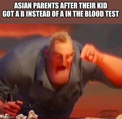I forgot when I last posted | ASIAN PARENTS AFTER THEIR KID GOT A B INSTEAD OF A IN THE BLOOD TEST | image tagged in mr incredible mad | made w/ Imgflip meme maker