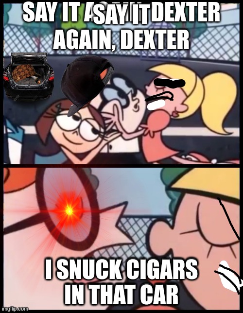 this took so long to make... | SAY IT AGAIN, DEXTER; I SNUCK CIGARS IN THAT CAR | image tagged in say it again dexter,cigar | made w/ Imgflip meme maker
