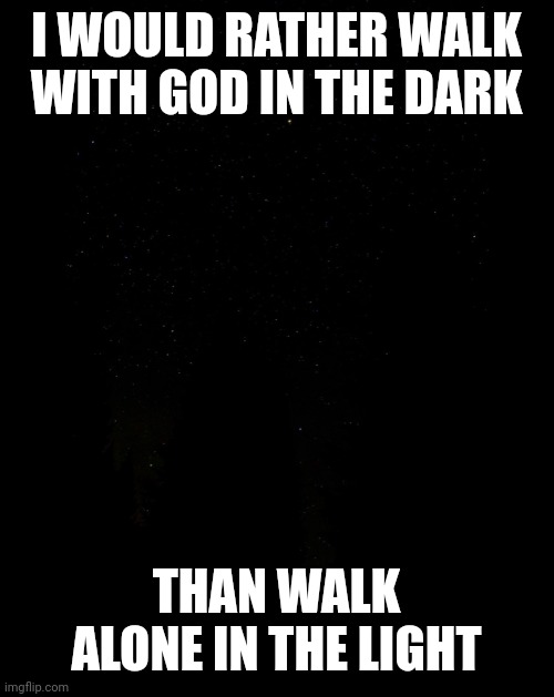 Tall Black Background | I WOULD RATHER WALK WITH GOD IN THE DARK; THAN WALK ALONE IN THE LIGHT | image tagged in tall black background | made w/ Imgflip meme maker