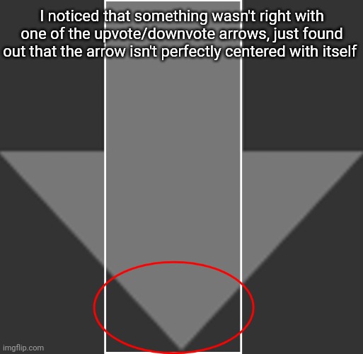 Is it just me or- | I noticed that something wasn't right with one of the upvote/downvote arrows, just found out that the arrow isn't perfectly centered with itself | image tagged in idk stuff s o u p carck | made w/ Imgflip meme maker