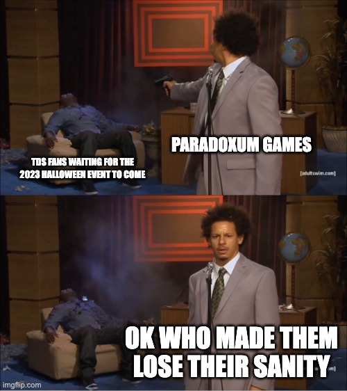 I mean it's here but the official event hasn't arrived yet | PARADOXUM GAMES; TDS FANS WAITING FOR THE 2023 HALLOWEEN EVENT TO COME; OK WHO MADE THEM LOSE THEIR SANITY | image tagged in memes,tds,halloween event | made w/ Imgflip meme maker
