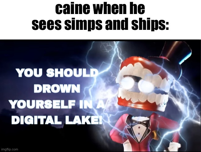 yes | caine when he sees simps and ships: | image tagged in drown yourself | made w/ Imgflip meme maker