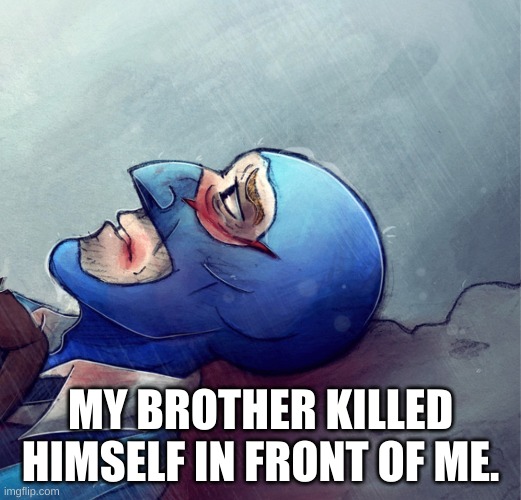 my brother saw the shit ******** made of ****** killing daniel tiger a while back. I'm just so fucking heartbroken. | MY BROTHER KILLED HIMSELF IN FRONT OF ME. | image tagged in sad,war,tragedy | made w/ Imgflip meme maker
