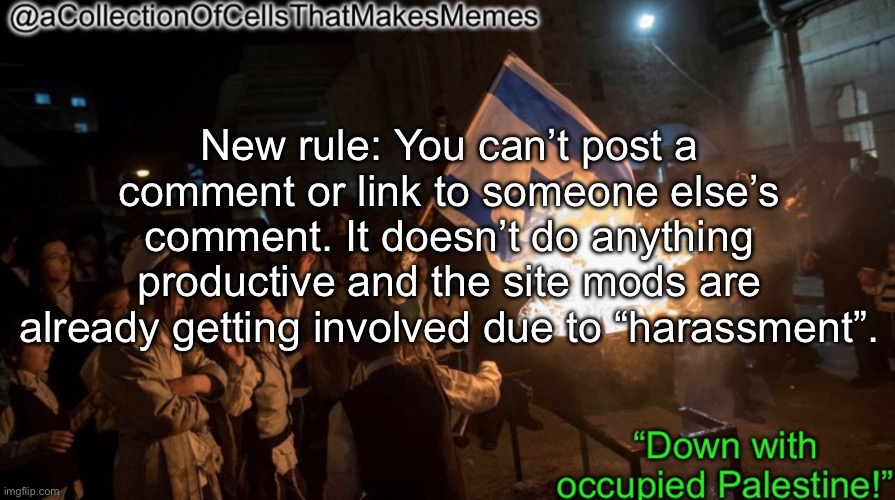 The rule is already implemented | New rule: You can’t post a comment or link to someone else’s comment. It doesn’t do anything productive and the site mods are already getting involved due to “harassment”. | image tagged in acollectionofcellsthatmakesmemes announcement template | made w/ Imgflip meme maker