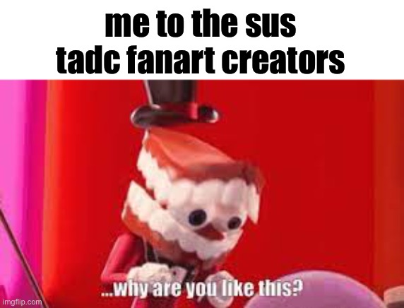 why tho | me to the sus tadc fanart creators | image tagged in why are you like this | made w/ Imgflip meme maker