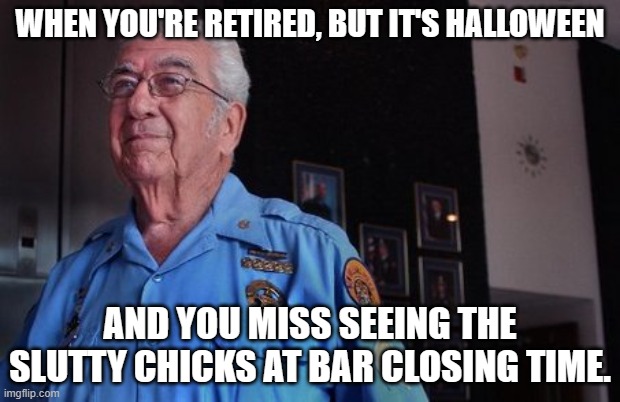 WHEN YOU'RE RETIRED, BUT IT'S HALLOWEEN; AND YOU MISS SEEING THE SLUTTY CHICKS AT BAR CLOSING TIME. | made w/ Imgflip meme maker