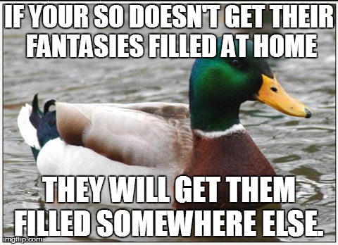 Actual Advice Mallard | IF YOUR SO DOESN'T GET THEIR FANTASIES FILLED AT HOME THEY WILL GET THEM FILLED SOMEWHERE ELSE. | image tagged in memes,actual advice mallard,AdviceAnimals | made w/ Imgflip meme maker