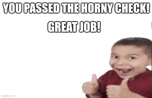 First degree murder | YOU PASSED THE HORNY CHECK! GREAT JOB! | image tagged in first degree murder | made w/ Imgflip meme maker
