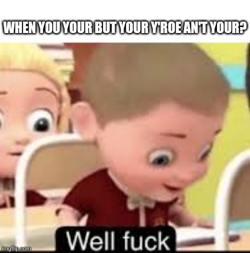 well fuck | WHEN YOU YOUR BUT YOUR Y'ROE AN'T YOUR? | image tagged in well fuck | made w/ Imgflip meme maker