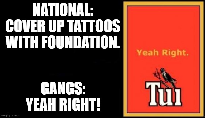 National Tells Gangs to use foundation | NATIONAL:
COVER UP TATTOOS WITH FOUNDATION. GANGS: YEAH RIGHT! | image tagged in tui,new zealand gangs,new zealand gangs yeah right | made w/ Imgflip meme maker